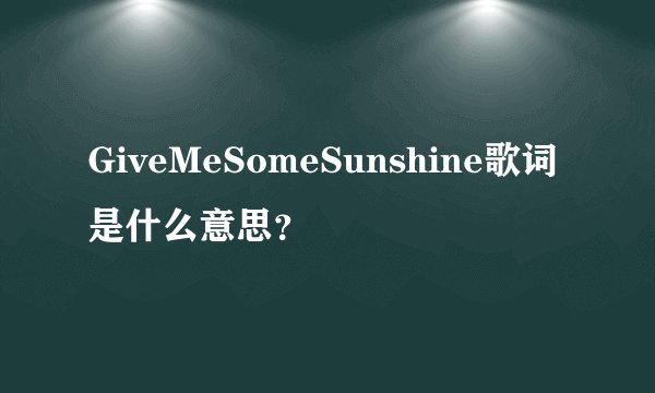 GiveMeSomeSunshine歌词是什么意思？