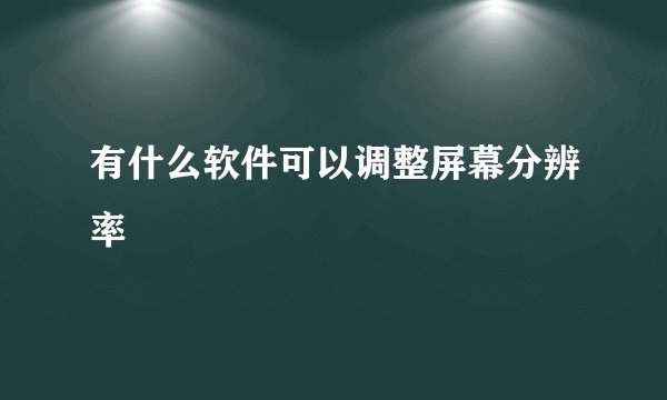 有什么软件可以调整屏幕分辨率