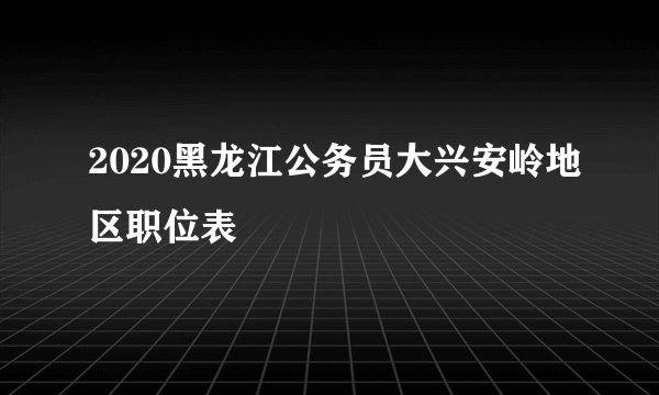 2020黑龙江公务员大兴安岭地区职位表