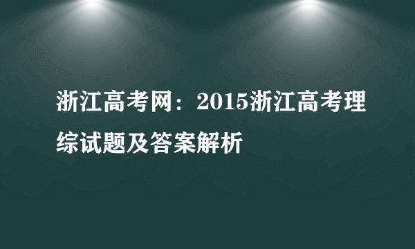 浙江高考网：2015浙江高考理综试题及答案解析