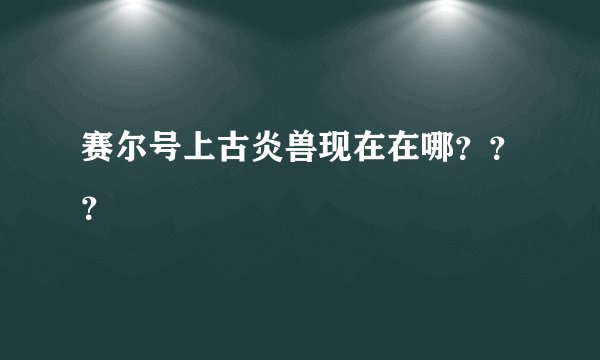 赛尔号上古炎兽现在在哪？？？