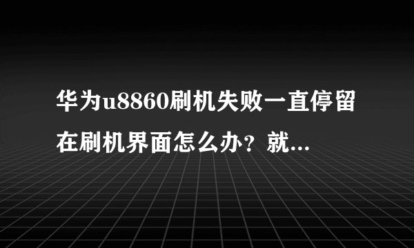 华为u8860刷机失败一直停留在刷机界面怎么办？就是停留在firmware upddate界面
