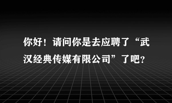 你好!请问你是去应聘了“武汉经典传媒有限公司”了吧?