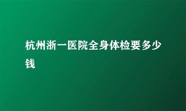 杭州浙一医院全身体检要多少钱