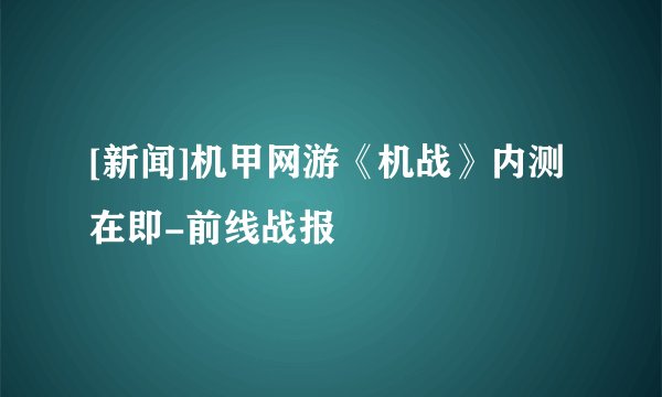 [新闻]机甲网游《机战》内测在即-前线战报