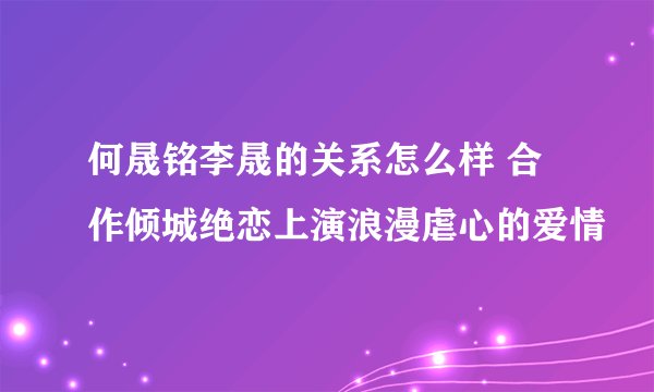 何晟铭李晟的关系怎么样 合作倾城绝恋上演浪漫虐心的爱情