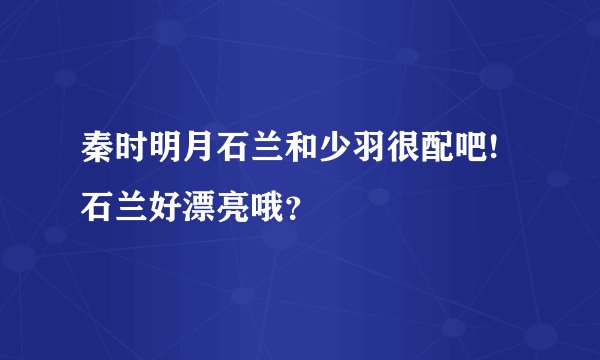 秦时明月石兰和少羽很配吧!石兰好漂亮哦？