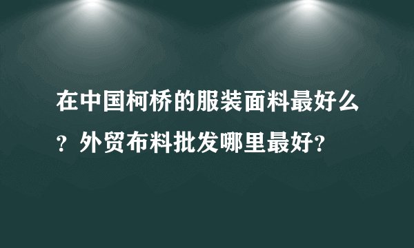 在中国柯桥的服装面料最好么?外贸布料批发哪里最好?