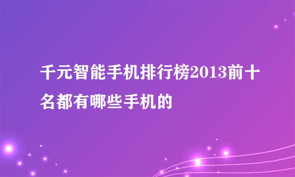 千元智能手机排行榜2013前十名都有哪些手机的