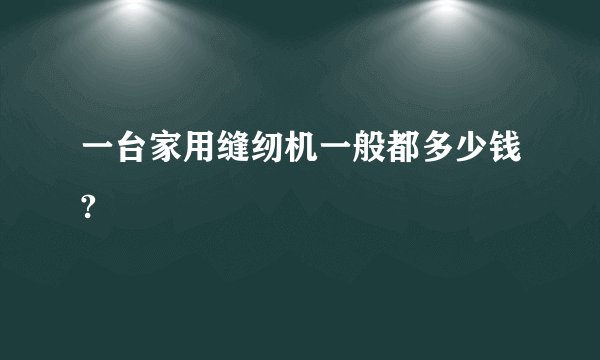 一台家用缝纫机一般都多少钱?