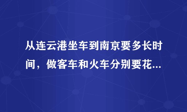 从连云港坐车到南京要多长时间，做客车和火车分别要花多少钱？