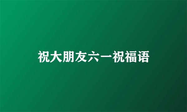 祝大朋友六一祝福语