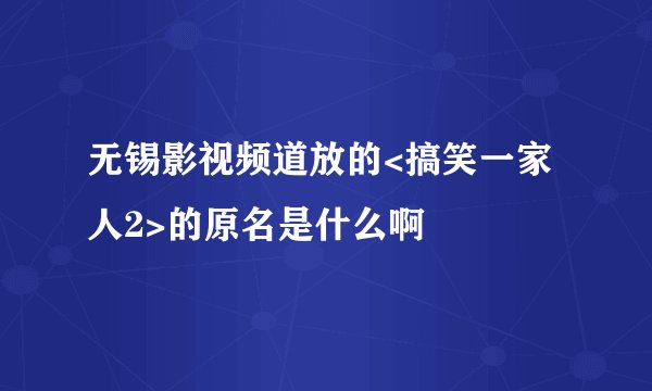 无锡影视频道放的<搞笑一家人2>的原名是什么啊
