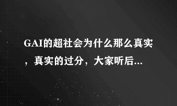 GAI的超社会为什么那么真实,真实的过分,大家听后有什么听后感吗?