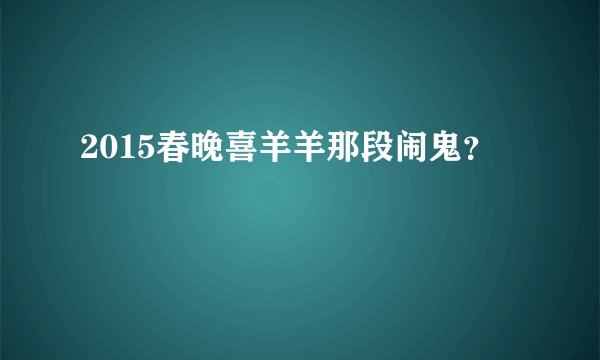 2015春晚喜羊羊那段闹鬼？