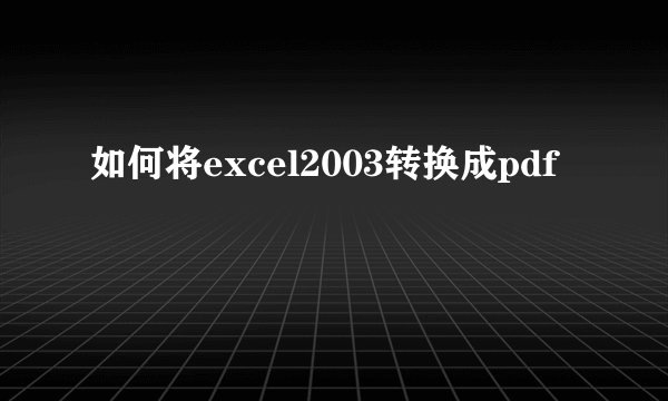 如何将excel2003转换成pdf