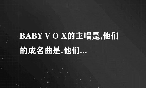 BABY V O X的主唱是,他们的成名曲是.他们是哪一年解散的.?