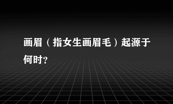 画眉(指女生画眉毛)起源于何时?