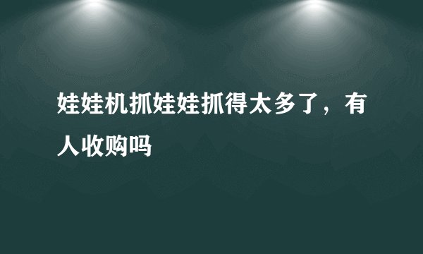 娃娃机抓娃娃抓得太多了，有人收购吗