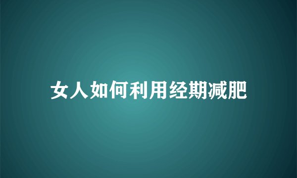 女人如何利用经期减肥