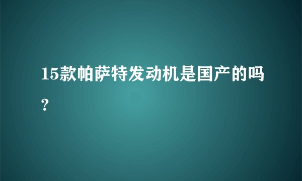 15款帕萨特发动机是国产的吗？