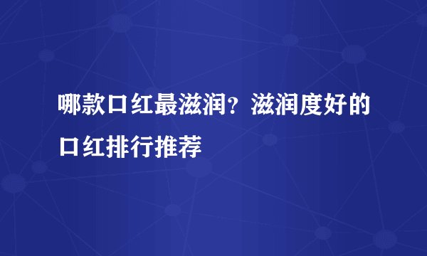 哪款口红最滋润？滋润度好的口红排行推荐