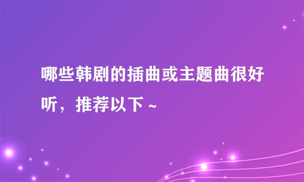 哪些韩剧的插曲或主题曲很好听，推荐以下～