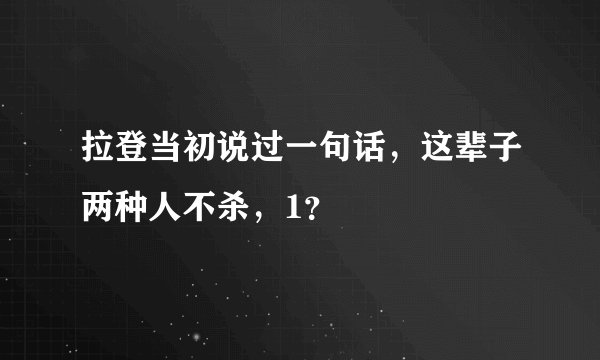 拉登当初说过一句话，这辈子两种人不杀，1？