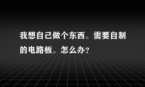 我想自己做个东西。需要自制的电路板。怎么办？