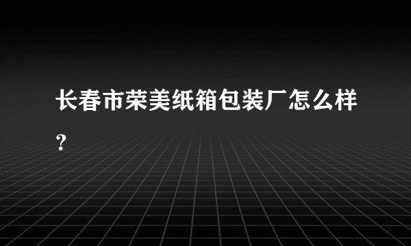 长春市荣美纸箱包装厂怎么样？