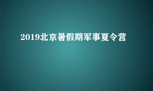 2019北京暑假期军事夏令营