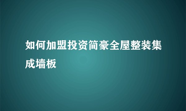 如何加盟投资简豪全屋整装集成墙板