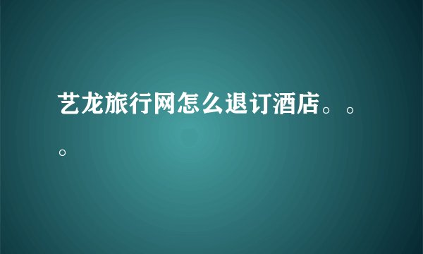 艺龙旅行网怎么退订酒店。。。