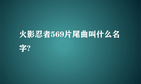 火影忍者569片尾曲叫什么名字?