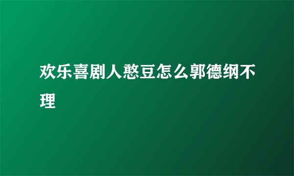 欢乐喜剧人憨豆怎么郭德纲不理