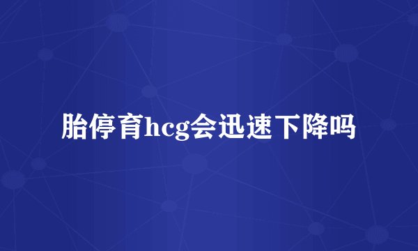 胎停育hcg会迅速下降吗
