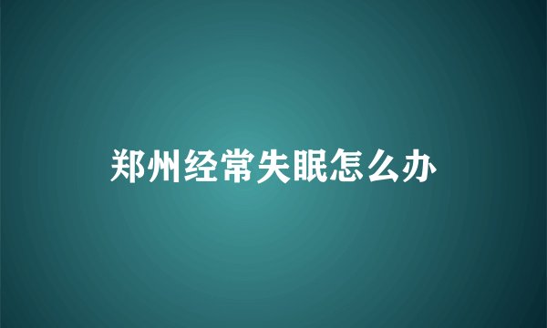 郑州经常失眠怎么办