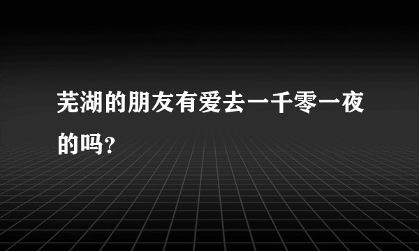芜湖的朋友有爱去一千零一夜的吗？