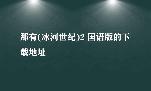 那有(冰河世纪)2 国语版的下载地址