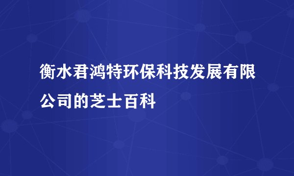 衡水君鸿特环保科技发展有限公司的芝士百科