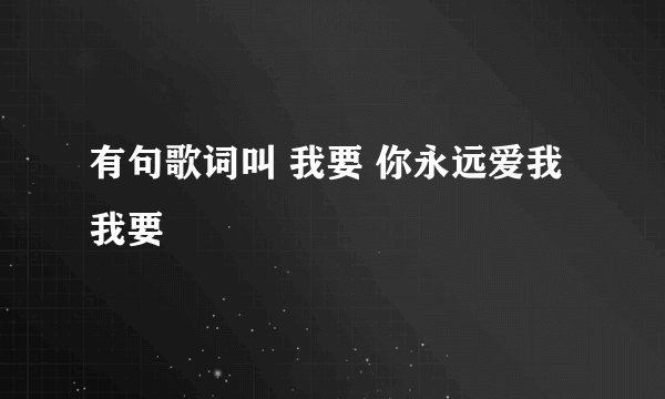 有句歌词叫 我要 你永远爱我 我要