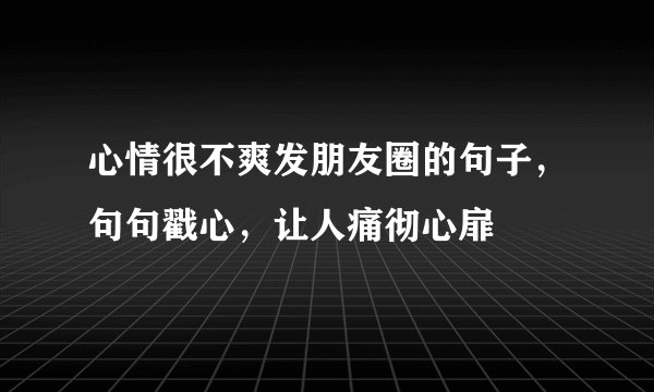 心情很不爽发朋友圈的句子,句句戳心,让人痛彻心扉