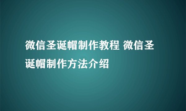 微信圣诞帽制作教程 微信圣诞帽制作方法介绍