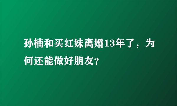 孙楠和买红妹离婚13年了,为何还能做好朋友?