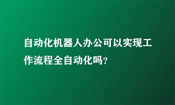 自动化机器人办公可以实现工作流程全自动化吗？