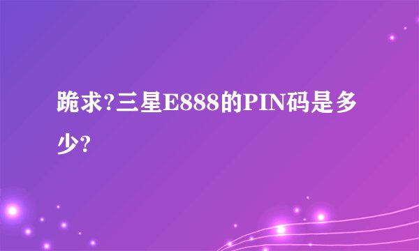 跪求?三星E888的PIN码是多少?