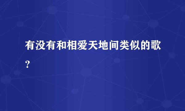 有没有和相爱天地间类似的歌？