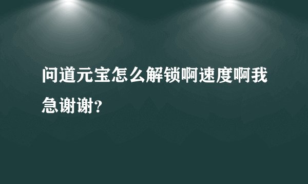 问道元宝怎么解锁啊速度啊我急谢谢？