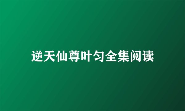 逆天仙尊叶匀全集阅读