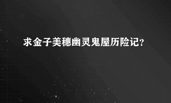 求金子美穗幽灵鬼屋历险记？